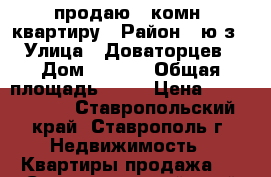 продаю 1-комн. квартиру › Район ­ ю/з › Улица ­ Доваторцев › Дом ­ 69/4 › Общая площадь ­ 40 › Цена ­ 1 100 000 - Ставропольский край, Ставрополь г. Недвижимость » Квартиры продажа   . Ставропольский край,Ставрополь г.